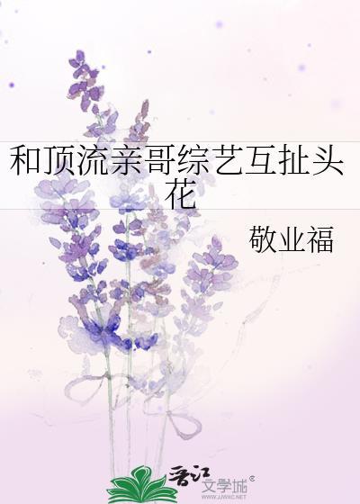 和顶流亲哥综艺互扯头花 作者敬业福