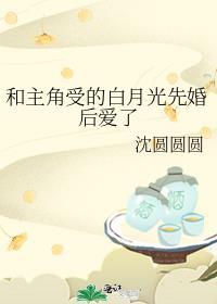 和主角受的白月光先婚后爱了全文无删节免费阅读