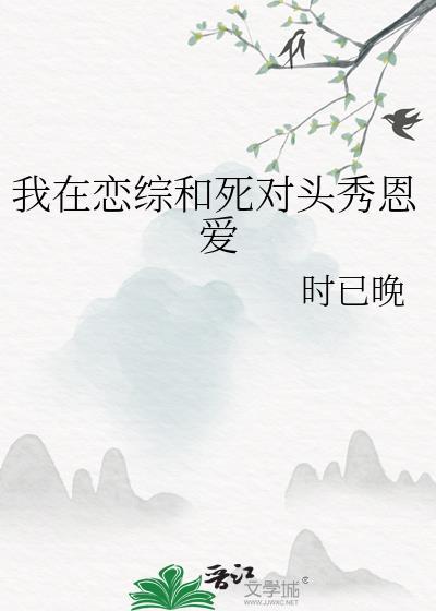 我在恋综和死对头秀恩爱作者时已晚