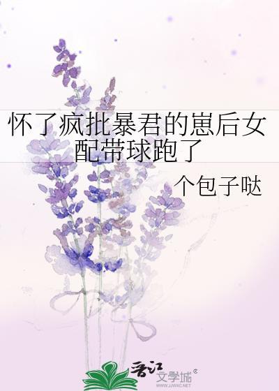 怀了疯批暴君的崽后女配带球跑了晋江