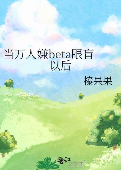 当万人嫌beta眼盲以后笔趣阁