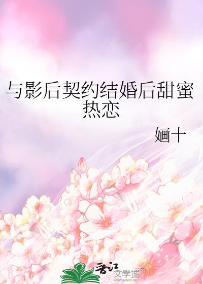 与影后契约结婚后甜蜜热恋婳十免费阅读