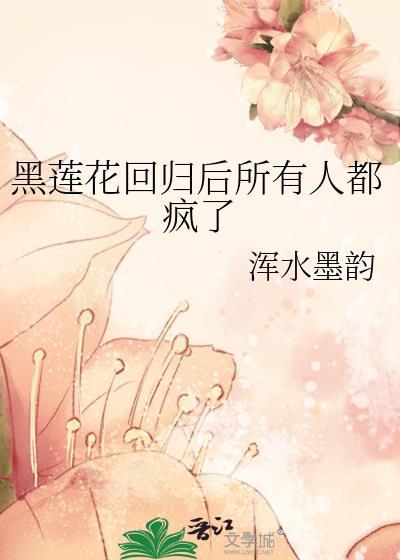 黑莲花回归后所有人都疯了 by浑水墨韵