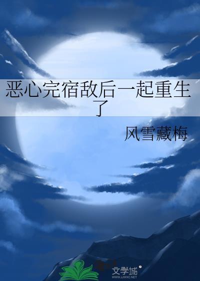 恶心完宿敌后一起重生了txt