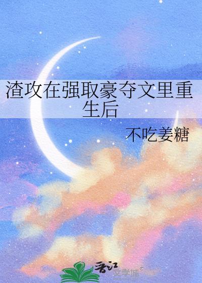 渣攻在强取豪夺文里重生后(不吃姜糖)