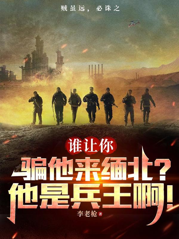 谁让你骗他来缅北?他是兵王啊什么意思