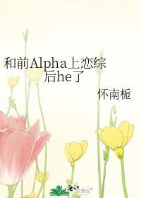 和alpha前男友闪婚离不掉了 作者荒川黛