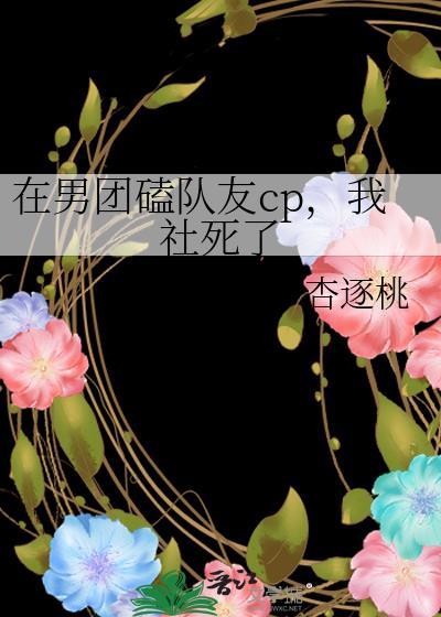 在男团磕队友cp 我社死了杏逐桃笔趣阁